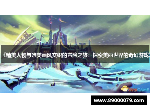 《精美人物与唯美画风交织的冒险之旅:探索美丽世界的奇幻游戏》
