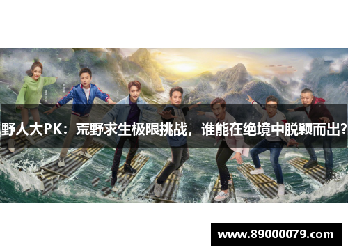 野人大PK:荒野求生极限挑战,谁能在绝境中脱颖而出?