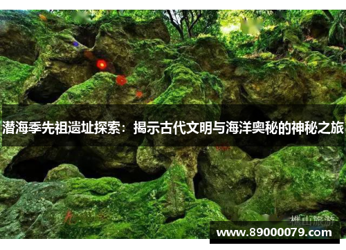 潜海季先祖遗址探索：揭示古代文明与海洋奥秘的神秘之旅