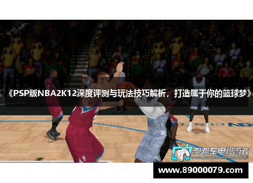 《PSP版NBA2K12深度评测与玩法技巧解析,打造属于你的篮球梦》