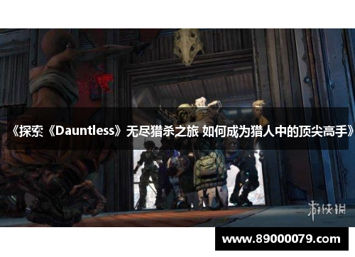 《探索《Dauntless》无尽猎杀之旅 如何成为猎人中的顶尖高手》