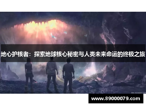 地心护核者:探索地球核心秘密与人类未来命运的终极之旅